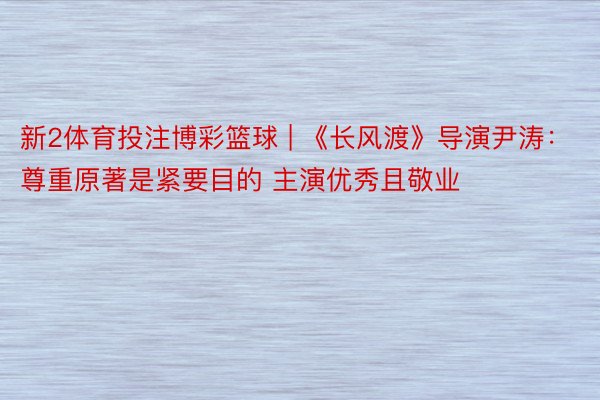 新2体育投注博彩篮球 | 《长风渡》导演尹涛：尊重原著是紧要目的 主演优秀且敬业