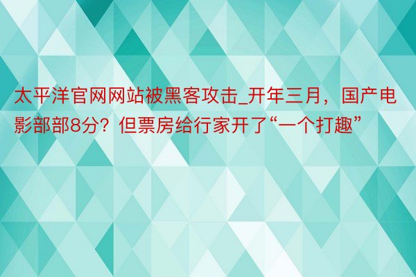 太平洋官网网站被黑客攻击_开年三月，国产电影部部8分？但票房给行家开了“一个打趣”