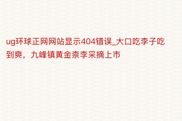 ug环球正网网站显示404错误_大口吃李子吃到爽，九峰镇黄金柰李采摘上市