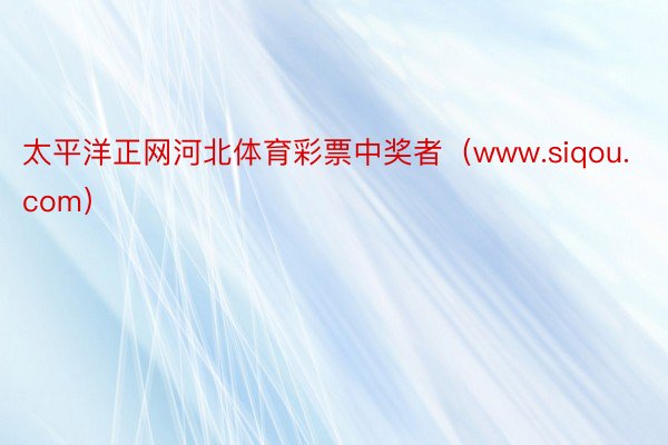 太平洋正网河北体育彩票中奖者（www.siqou.com）