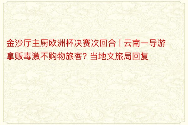 金沙厅主厨欧洲杯决赛次回合 | 云南一导游拿贩毒激不购物旅客? 当地文旅局回复