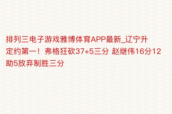 排列三电子游戏雅博体育APP最新_辽宁升定约第一！弗格狂砍37+5三分 赵继伟16分12助5放弃制胜三分