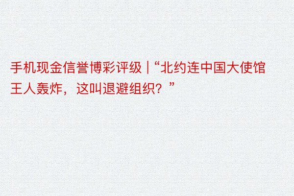 手机现金信誉博彩评级 | “北约连中国大使馆王人轰炸，这叫退避组织？”