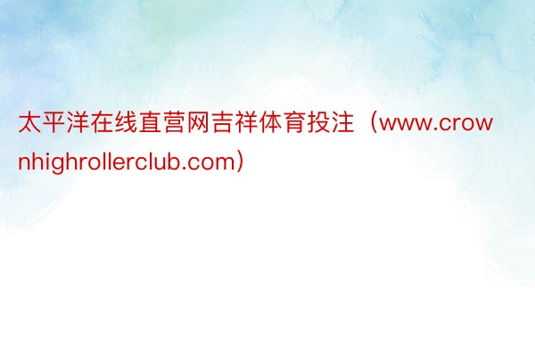 太平洋在线直营网吉祥体育投注（www.crownhighrollerclub.com）