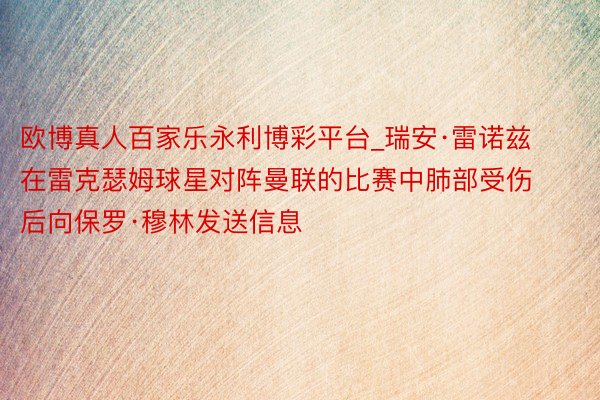 欧博真人百家乐永利博彩平台_瑞安·雷诺兹在雷克瑟姆球星对阵曼联的比赛中肺部受伤后向保罗·穆林发送信息