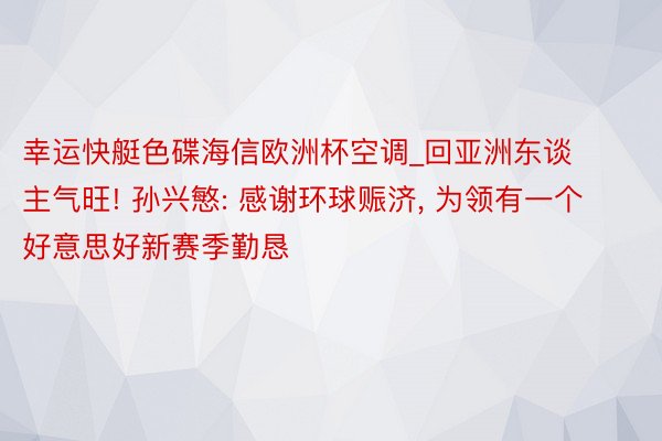 幸运快艇色碟海信欧洲杯空调_回亚洲东谈主气旺! 孙兴慜: 感谢环球赈济, 为领有一个好意思好新赛季勤恳
