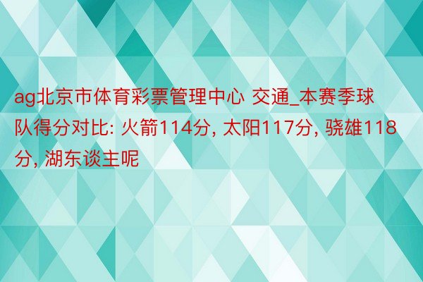ag北京市体育彩票管理中心 交通_本赛季球队得分对比: 火箭114分, 太阳117分, 骁雄118分, 湖东谈主呢
