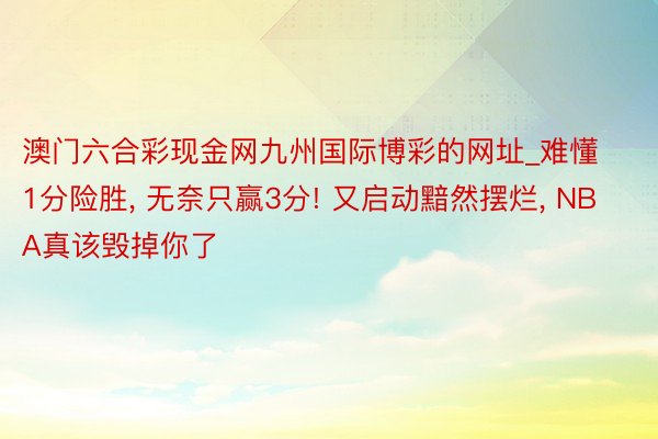 澳门六合彩现金网九州国际博彩的网址_难懂1分险胜, 无奈只赢3分! 又启动黯然摆烂, NBA真该毁掉你了