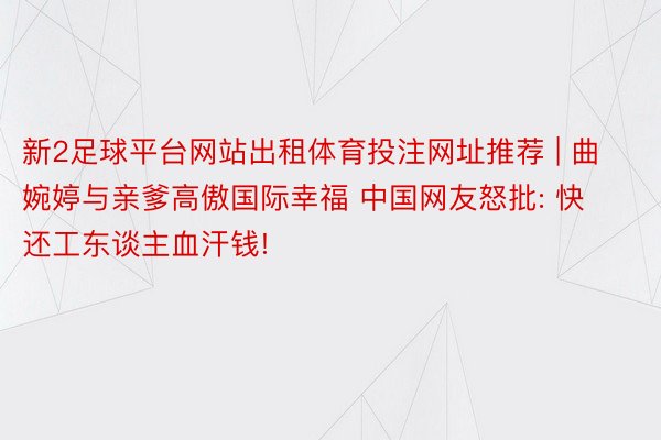 新2足球平台网站出租体育投注网址推荐 | 曲婉婷与亲爹高傲国际幸福 中国网友怒批: 快还工东谈主血汗钱!