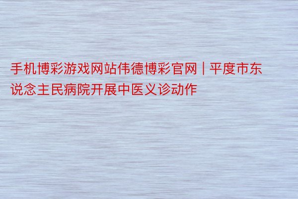 手机博彩游戏网站伟德博彩官网 | 平度市东说念主民病院开展中医义诊动作