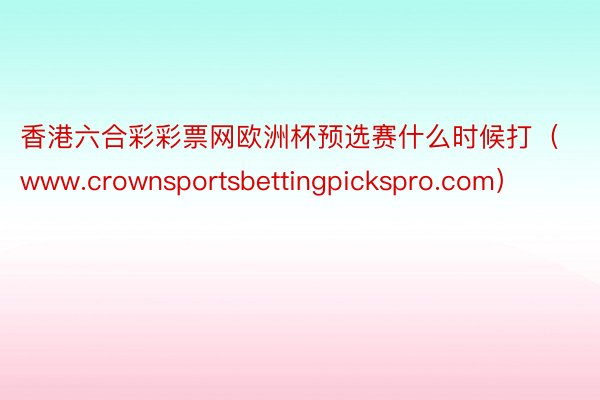 香港六合彩彩票网欧洲杯预选赛什么时候打（www.crownsportsbettingpickspro.com）