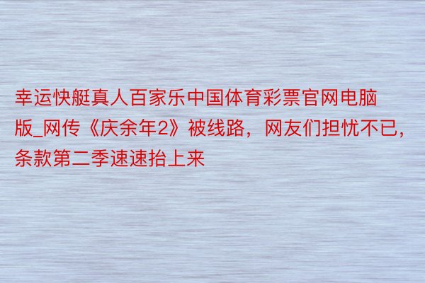 幸运快艇真人百家乐中国体育彩票官网电脑版_网传《庆余年2》被线路，网友们担忧不已，条款第二季速速抬上来