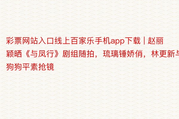 彩票网站入口线上百家乐手机app下载 | 赵丽颖晒《与凤行》剧组随拍，琉璃锤娇俏，林更新与狗狗平素抢镜