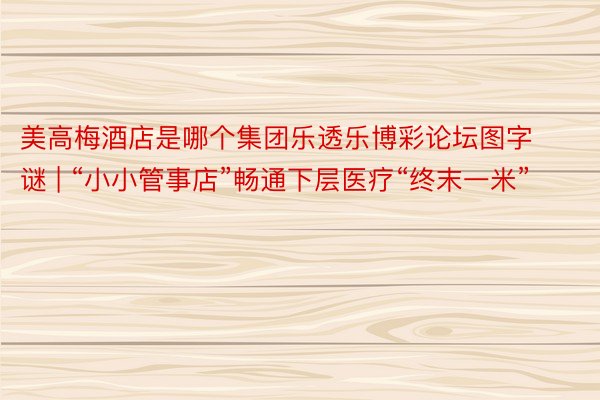 美高梅酒店是哪个集团乐透乐博彩论坛图字谜 | “小小管事店”畅通下层医疗“终末一米”