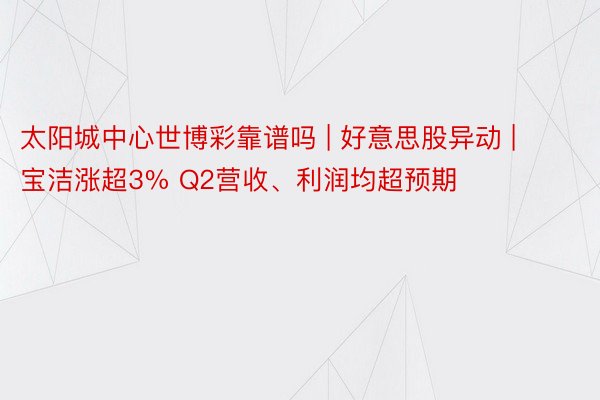 太阳城中心世博彩靠谱吗 | 好意思股异动 | 宝洁涨超3% Q2营收、利润均超预期