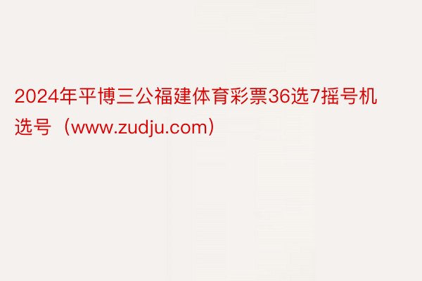 2024年平博三公福建体育彩票36选7摇号机选号（www.zudju.com）