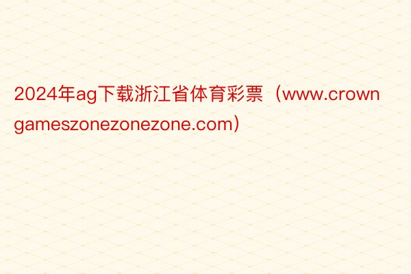 2024年ag下载浙江省体育彩票（www.crowngameszonezonezone.com）