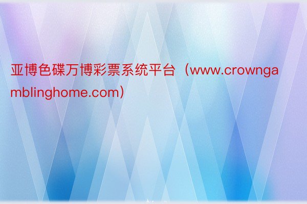 亚博色碟万博彩票系统平台（www.crowngamblinghome.com）
