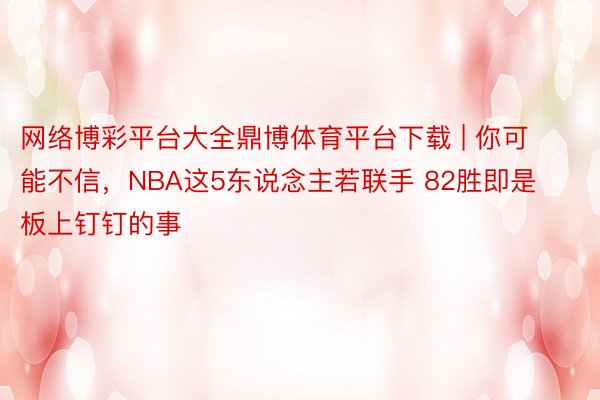 网络博彩平台大全鼎博体育平台下载 | 你可能不信，NBA这5东说念主若联手 82胜即是板上钉钉的事