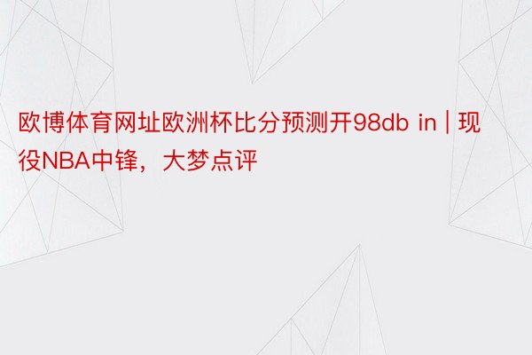 欧博体育网址欧洲杯比分预测开98db in | 现役NBA中锋，大梦点评