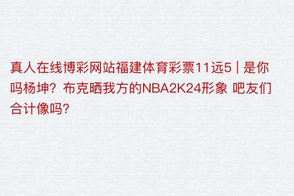 真人在线博彩网站福建体育彩票11远5 | 是你吗杨坤？布克晒我方的NBA2K24形象 吧友们合计像吗？