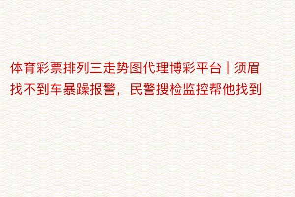 体育彩票排列三走势图代理博彩平台 | 须眉找不到车暴躁报警，民警搜检监控帮他找到