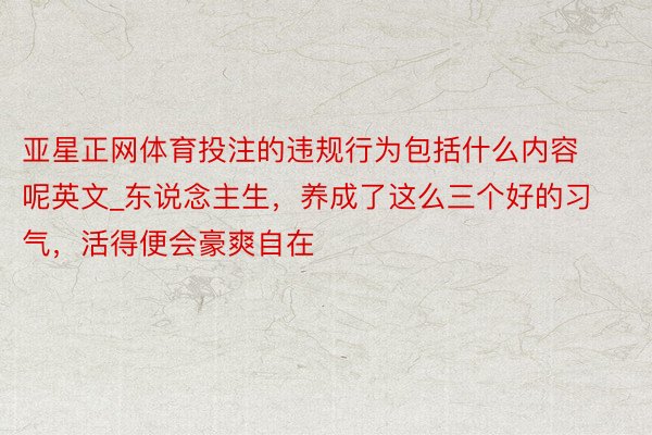 亚星正网体育投注的违规行为包括什么内容呢英文_东说念主生，养成了这么三个好的习气，活得便会豪爽自在