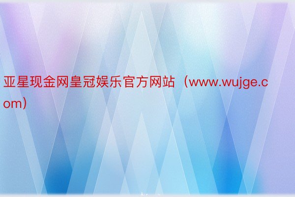 亚星现金网皇冠娱乐官方网站（www.wujge.com）