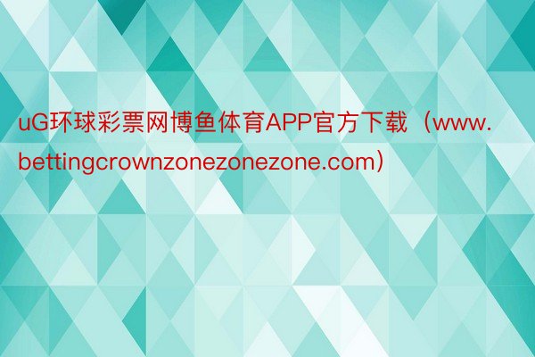 uG环球彩票网博鱼体育APP官方下载（www.bettingcrownzonezonezone.com）
