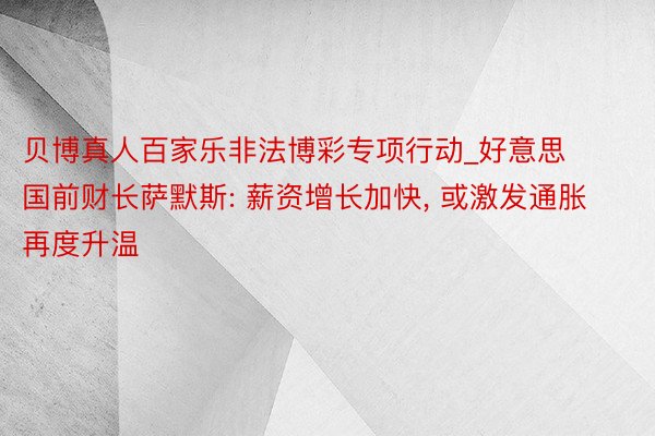 贝博真人百家乐非法博彩专项行动_好意思国前财长萨默斯: 薪资增长加快， 或激发通胀再度升温