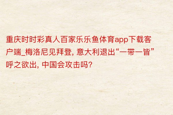 重庆时时彩真人百家乐乐鱼体育app下载客户端_梅洛尼见拜登， 意大利退出“一带一皆”呼之欲出， 中国会攻击吗?