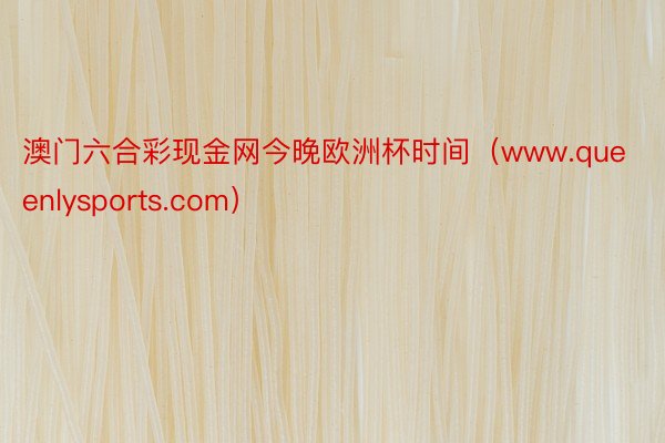 澳门六合彩现金网今晚欧洲杯时间（www.queenlysports.com）