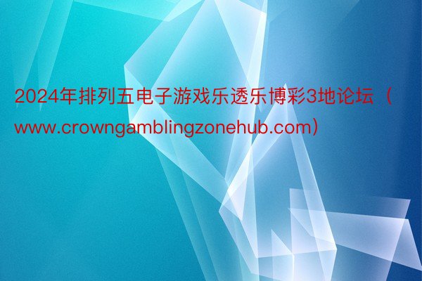 2024年排列五电子游戏乐透乐博彩3地论坛（www.crowngamblingzonehub.com）