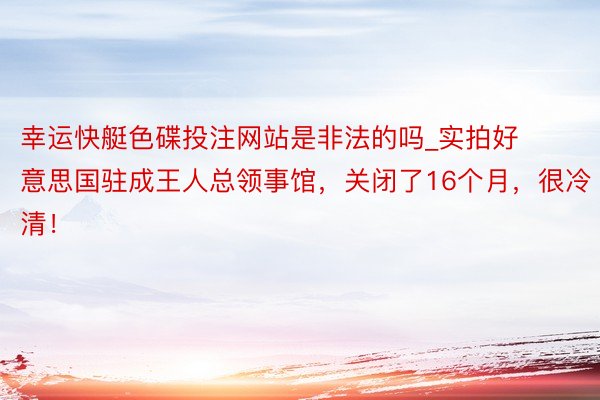 幸运快艇色碟投注网站是非法的吗_实拍好意思国驻成王人总领事馆，关闭了16个月，很冷清！