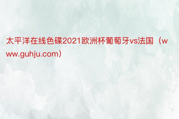 太平洋在线色碟2021欧洲杯葡萄牙vs法国（www.guhju.com）