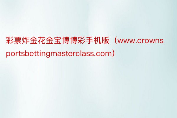 彩票炸金花金宝博博彩手机版（www.crownsportsbettingmasterclass.com）