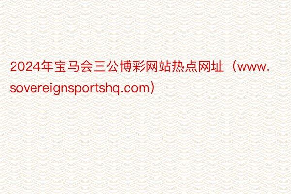 2024年宝马会三公博彩网站热点网址（www.sovereignsportshq.com）