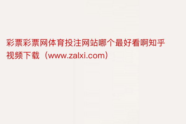 彩票彩票网体育投注网站哪个最好看啊知乎视频下载（www.zalxi.com）