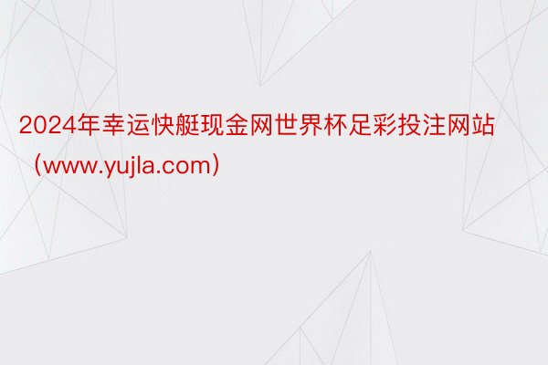 2024年幸运快艇现金网世界杯足彩投注网站（www.yujla.com）