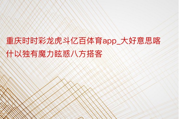 重庆时时彩龙虎斗亿百体育app_大好意思喀什以独有魔力眩惑八方搭客