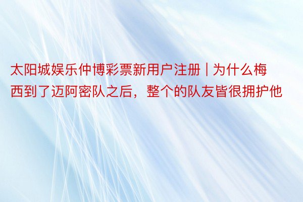 太阳城娱乐仲博彩票新用户注册 | 为什么梅西到了迈阿密队之后，整个的队友皆很拥护他