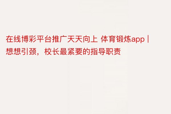 在线博彩平台推广天天向上 体育锻炼app | 想想引颈，校长最紧要的指导职责
