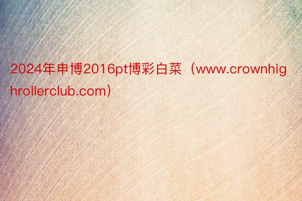 2024年申博2016pt博彩白菜（www.crownhighrollerclub.com）
