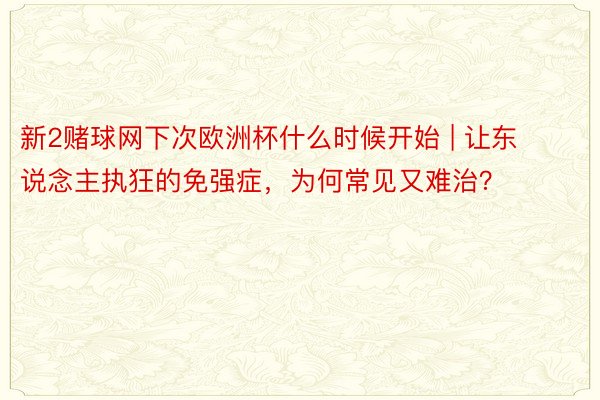 新2赌球网下次欧洲杯什么时候开始 | 让东说念主执狂的免强症，为何常见又难治？