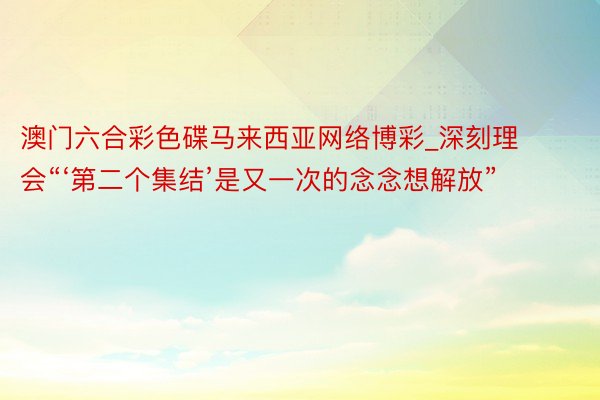 澳门六合彩色碟马来西亚网络博彩_深刻理会“‘第二个集结’是又一次的念念想解放”