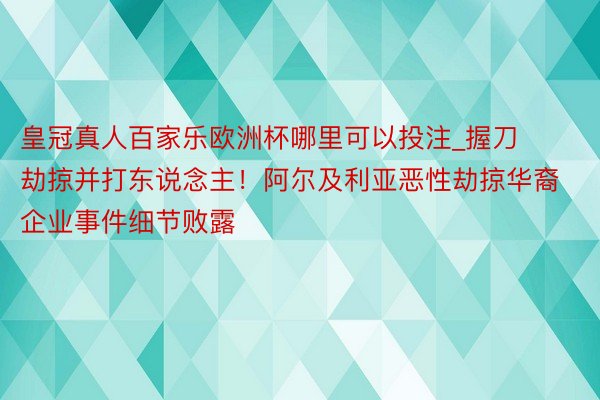 皇冠真人百家乐欧洲杯哪里可以投注_握刀劫掠并打东说念主！阿尔及利亚恶性劫掠华裔企业事件细节败露