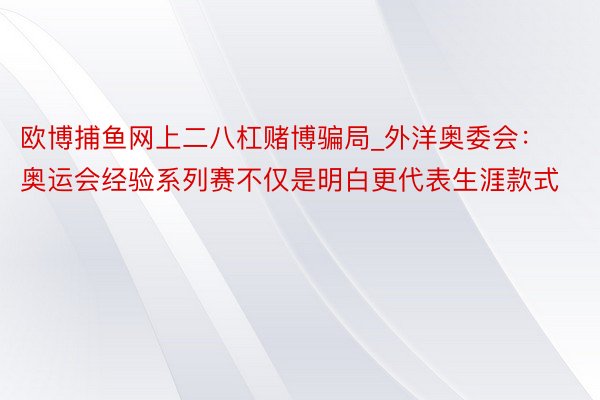 欧博捕鱼网上二八杠赌博骗局_外洋奥委会：奥运会经验系列赛不仅是明白更代表生涯款式