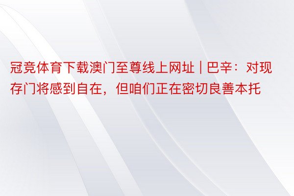 冠竞体育下载澳门至尊线上网址 | 巴辛：对现存门将感到自在，但咱们正在密切良善本托