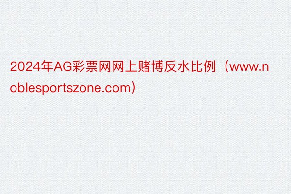 2024年AG彩票网网上赌博反水比例（www.noblesportszone.com）