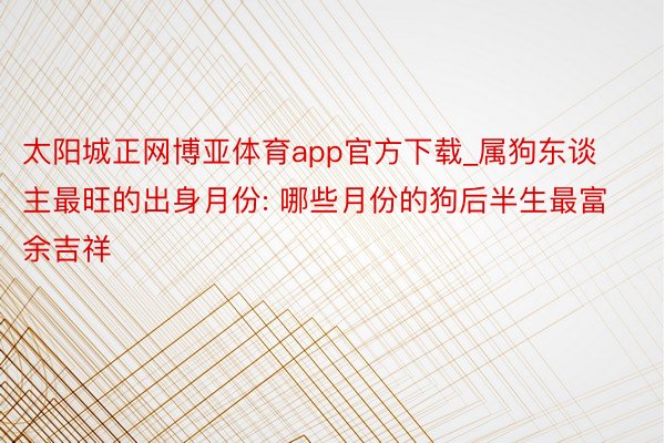 太阳城正网博亚体育app官方下载_属狗东谈主最旺的出身月份: 哪些月份的狗后半生最富余吉祥